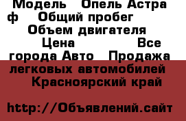  › Модель ­ Опель Астра ф  › Общий пробег ­ 347 000 › Объем двигателя ­ 1 400 › Цена ­ 130 000 - Все города Авто » Продажа легковых автомобилей   . Красноярский край